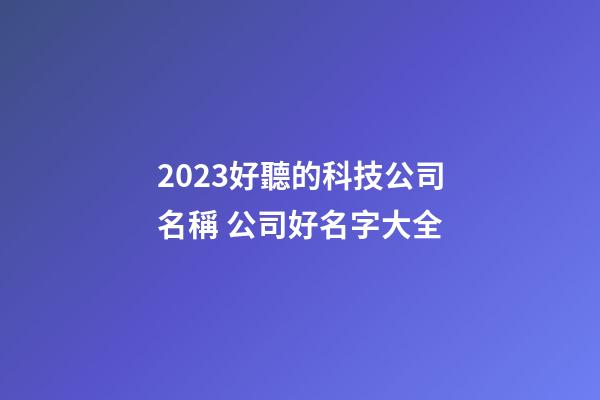 2023好聽的科技公司名稱 公司好名字大全